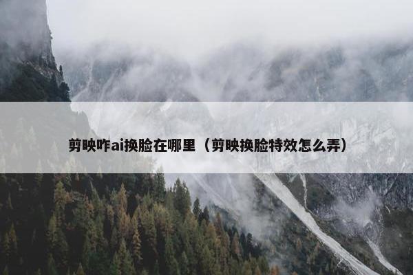 剪映咋ai换脸在哪里（剪映换脸特效怎么弄）