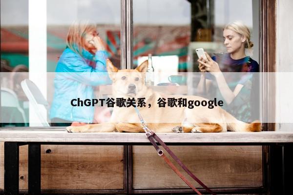 ChGPT谷歌关系，谷歌和google