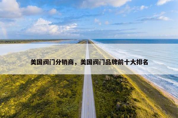 美国阀门分销商，美国阀门品牌前十大排名