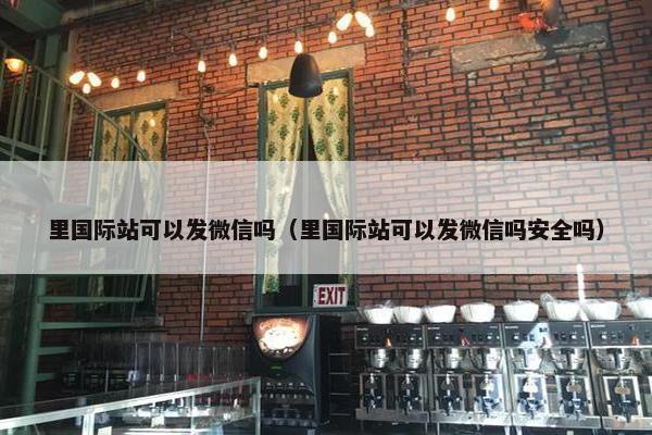 里国际站可以发微信吗（里国际站可以发微信吗安全吗）