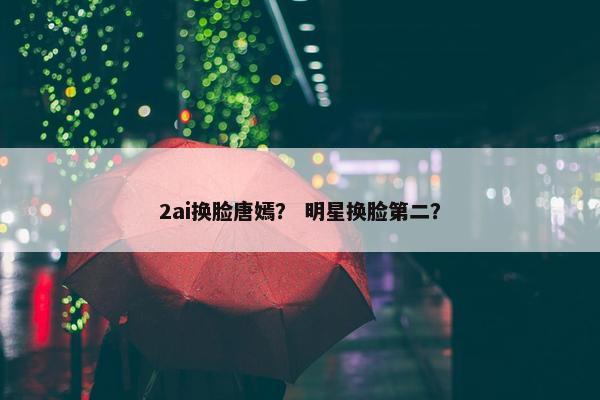 2ai换脸唐嫣？ 明星换脸第二？