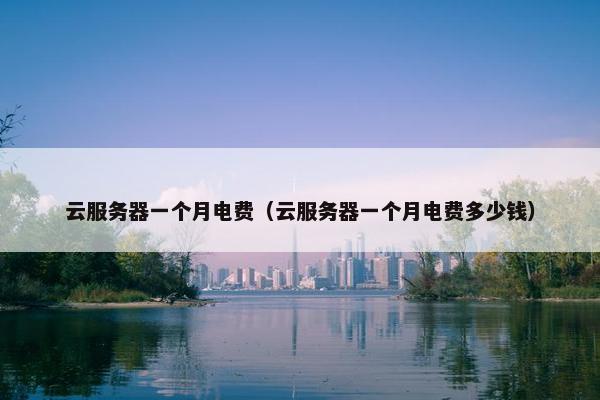 云服务器一个月电费（云服务器一个月电费多少钱）