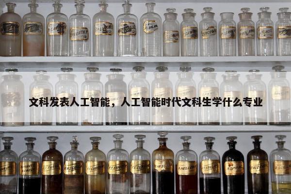 文科发表人工智能，人工智能时代文科生学什么专业