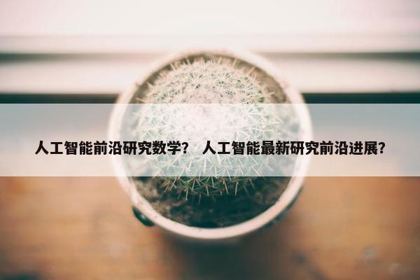 人工智能前沿研究数学？ 人工智能最新研究前沿进展？