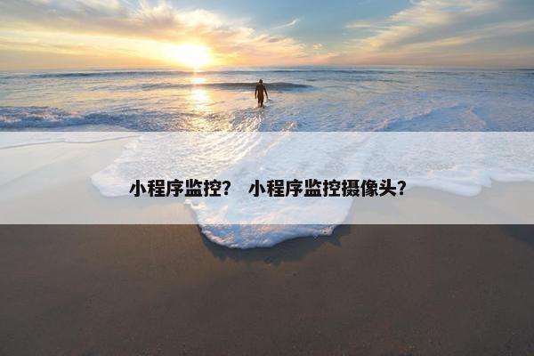 小程序监控？ 小程序监控摄像头？