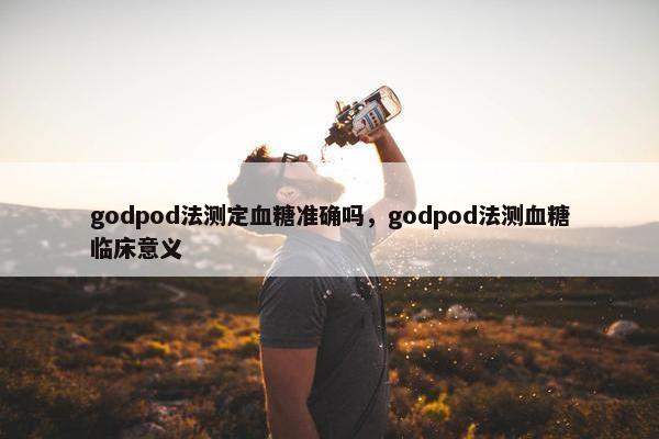 godpod法测定血糖准确吗，godpod法测血糖临床意义