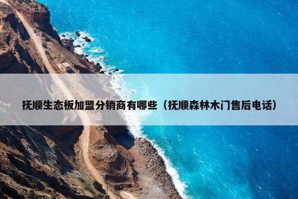 抚顺生态板加盟分销商有哪些（抚顺森林木门售后电话）