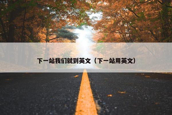 下一站我们就到英文（下一站用英文）