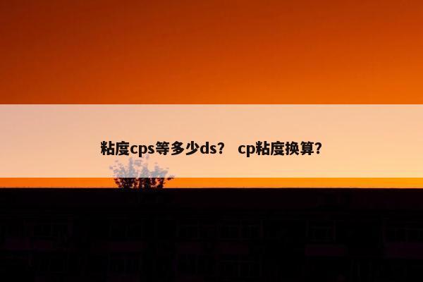 粘度cps等多少ds？ cp粘度换算？