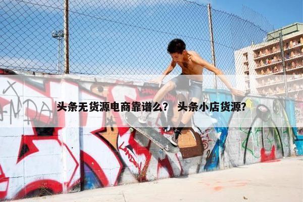 头条无货源电商靠谱么？ 头条小店货源？