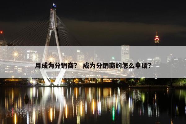 用成为分销商？ 成为分销商的怎么申请？