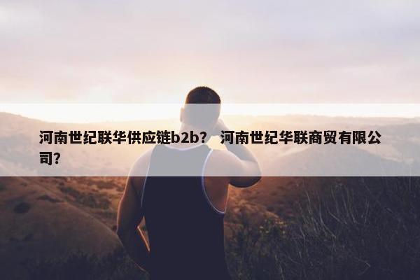 河南世纪联华供应链b2b？ 河南世纪华联商贸有限公司？