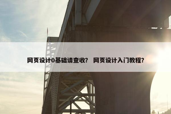 网页设计0基础请查收？ 网页设计入门教程？