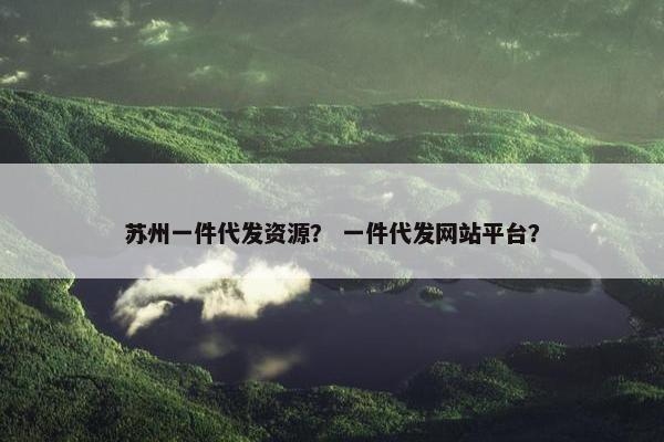 苏州一件代发资源？ 一件代发网站平台？