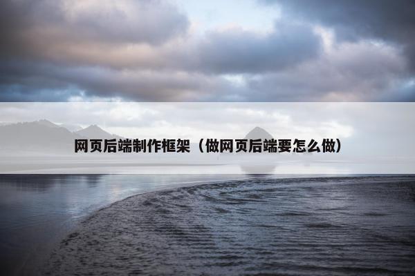 网页后端制作框架（做网页后端要怎么做）