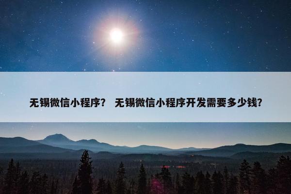 无锡微信小程序？ 无锡微信小程序开发需要多少钱？