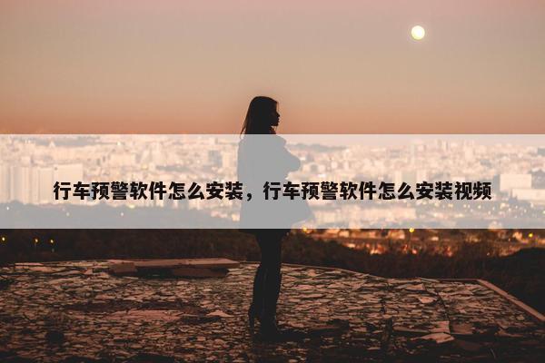 行车预警软件怎么安装，行车预警软件怎么安装视频