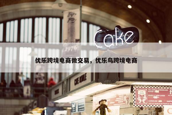 优乐跨境电商微交易，优乐鸟跨境电商