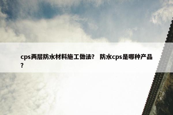 cps两层防水材料施工做法？ 防水cps是哪种产品？