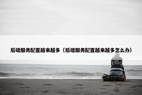 后端服务配置越来越多（后端服务配置越来越多怎么办）