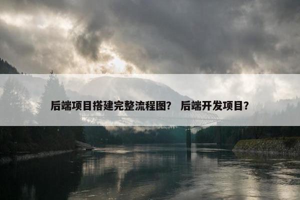 后端项目搭建完整流程图？ 后端开发项目？