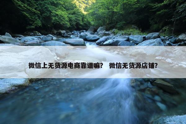 微信上无货源电商靠谱嘛？ 微信无货源店铺？