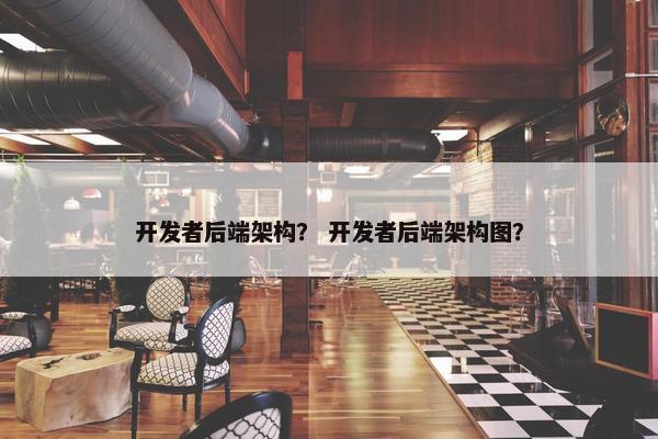 开发者后端架构？ 开发者后端架构图？