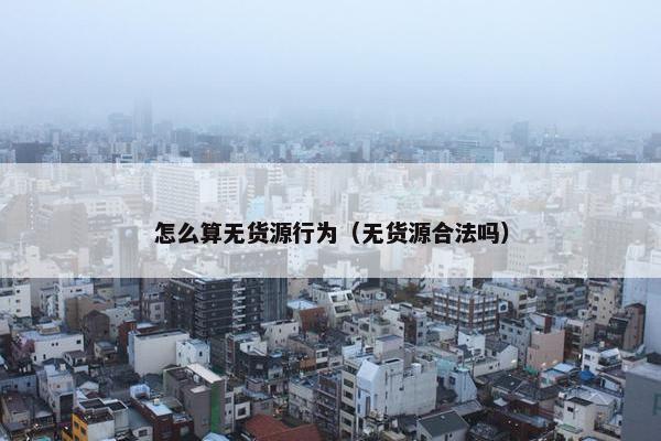 怎么算无货源行为（无货源合法吗）