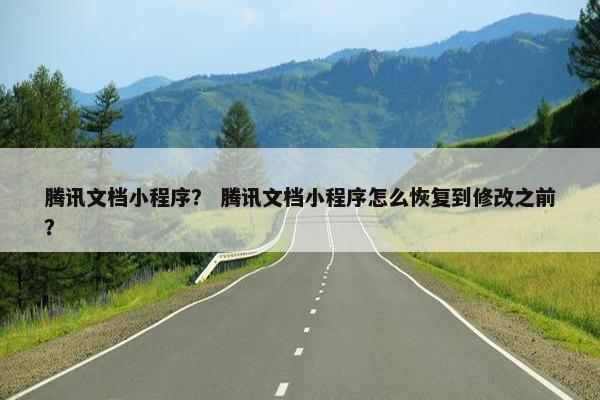腾讯文档小程序？ 腾讯文档小程序怎么恢复到修改之前？