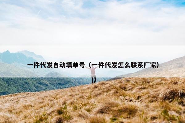 一件代发自动填单号（一件代发怎么联系厂家）