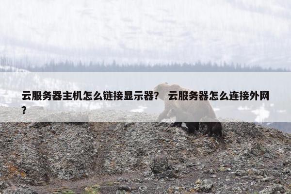 云服务器主机怎么链接显示器？ 云服务器怎么连接外网？