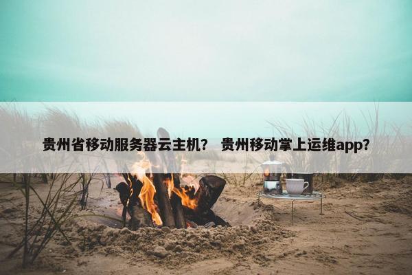 贵州省移动服务器云主机？ 贵州移动掌上运维app？