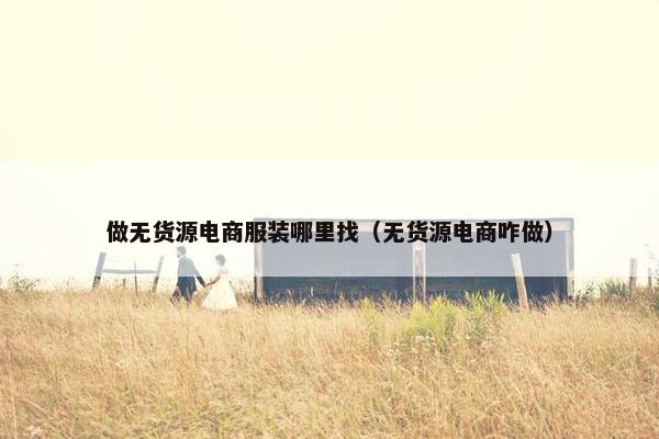 做无货源电商服装哪里找（无货源电商咋做）