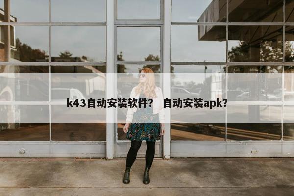 k43自动安装软件？ 自动安装apk？