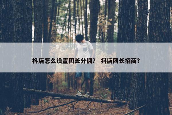抖店怎么设置团长分佣？ 抖店团长招商？