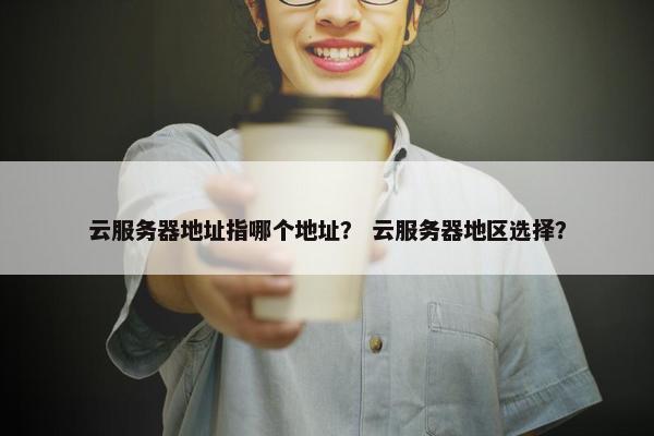 云服务器地址指哪个地址？ 云服务器地区选择？