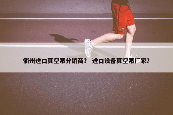 衢州进口真空泵分销商？ 进口设备真空泵厂家？