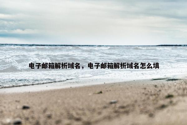 电子邮箱解析域名，电子邮箱解析域名怎么填
