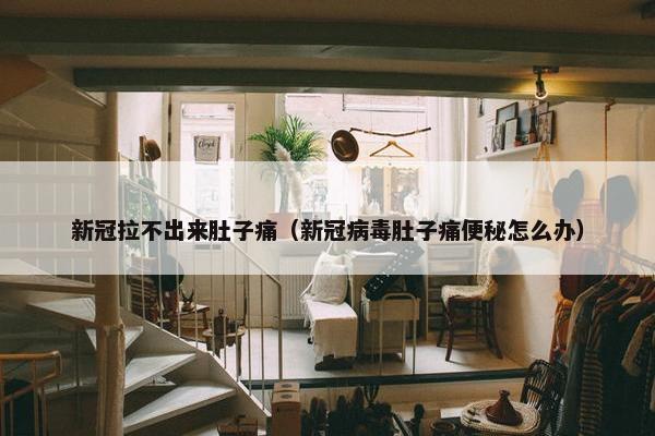 新冠拉不出来肚子痛（新冠病毒肚子痛便秘怎么办）