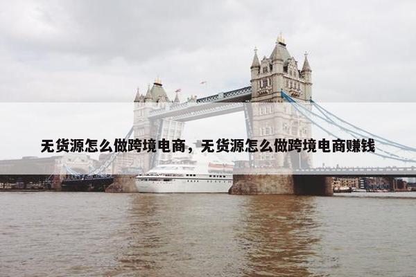 无货源怎么做跨境电商，无货源怎么做跨境电商赚钱