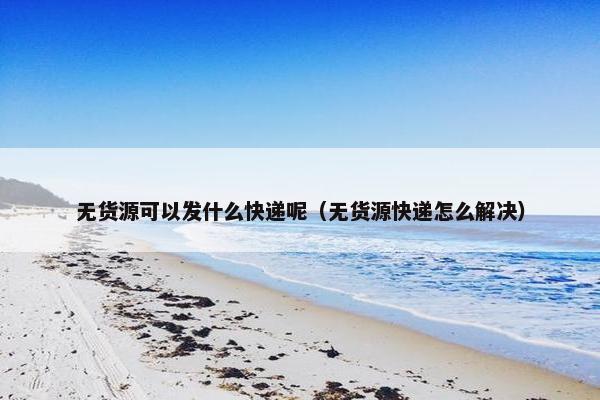 无货源可以发什么快递呢（无货源快递怎么解决）