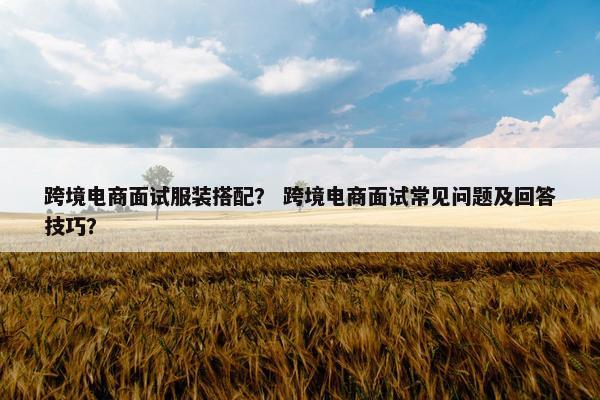 跨境电商面试服装搭配？ 跨境电商面试常见问题及回答技巧？