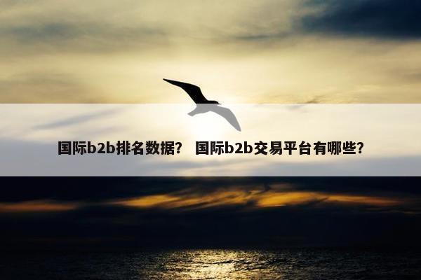 国际b2b排名数据？ 国际b2b交易平台有哪些？