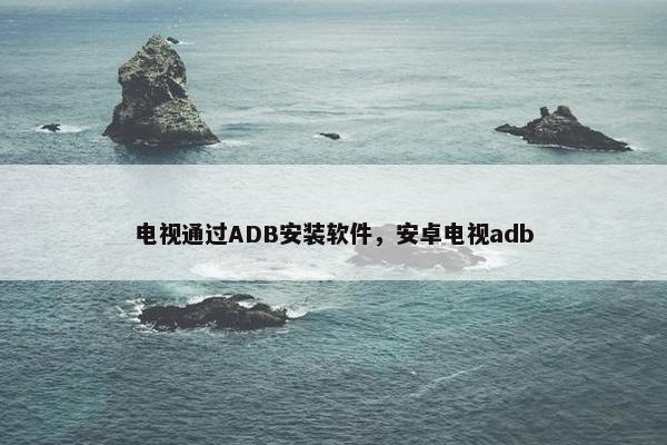 电视通过ADB安装软件，安卓电视adb