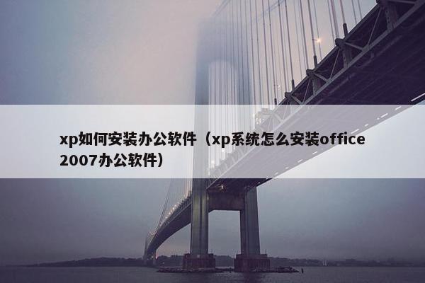 xp如何安装办公软件（xp系统怎么安装office2007办公软件）