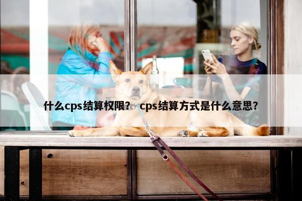 什么cps结算权限？ cps结算方式是什么意思？