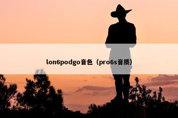 lon6podgo音色（pro6s音质）