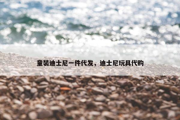 童装迪士尼一件代发，迪士尼玩具代购
