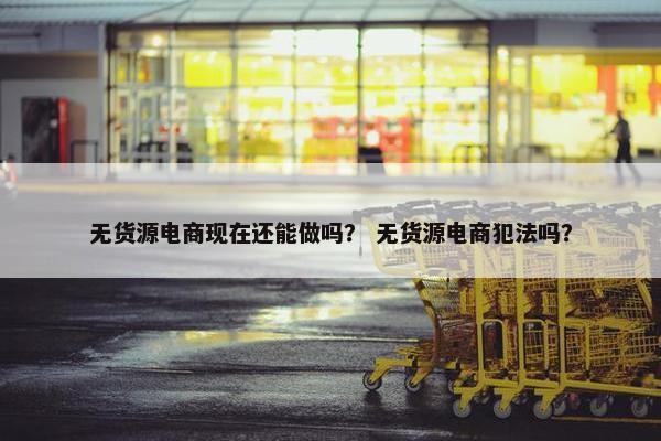 无货源电商现在还能做吗？ 无货源电商犯法吗？
