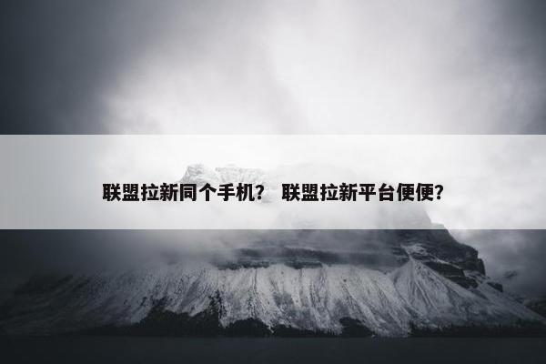 联盟拉新同个手机？ 联盟拉新平台便便？